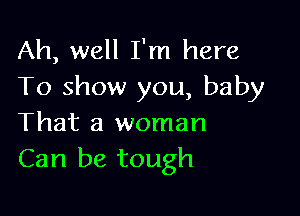 Ah, well I'm here
To show you, baby

That a woman
Can be tough