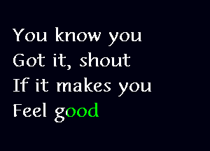 You know you
Got it, shout

If it makes you
Feel good