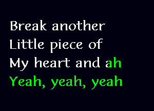 Break another
Little piece of

My heart and ah
Yeah, yeah, yeah