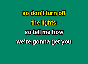 so don't turn off
the lights
so tell me how

we're gonna get you