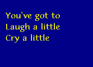 You've got to
Laugh a little

Cry 3 little