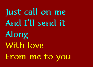Just call on me
And I'll send it

Along
With love
From me to you