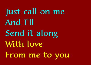 Just call on me
And I'll

Send it along
With love
From me to you