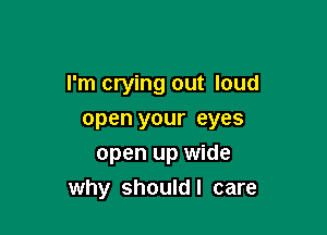 I'm crying out loud

open your eyes
open up wide
why shouldl care