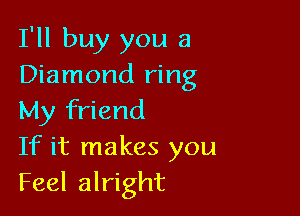 I'll buy you a
Diamond ring

My friend
If it makes you
Feel alright