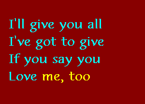 I'll give you all
I've got to give

If you say you
Love me, too