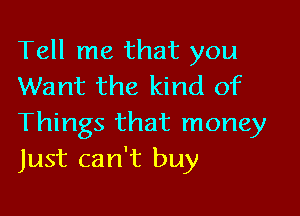 Tell me that you
Want the kind of

Things that money
Just can't buy