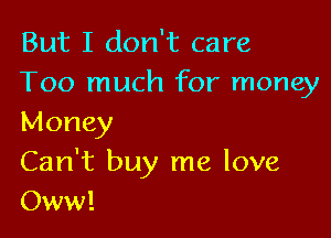 But I don't care
Too much for money

Money

Can't buy me love
Oww!