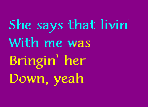 She says that livin'
With me was

Bringin' her
Down, yeah