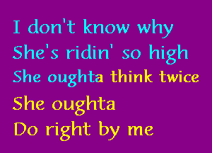 I don't know why
She's ridin' so high
She oughta think twice
She oughta

Do right by me