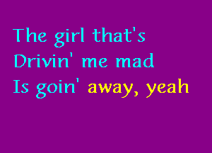 The girl that's
Drivin' me mad

Is goin' away, yeah