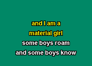 and I am a
material girl
some boys roam

and some boys know