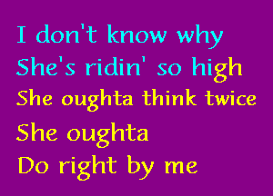 I don't know why
She's ridin' so high
She oughta think twice
She oughta

Do right by me