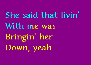 She said that livin'
With me was

Bringin' her
Down, yeah