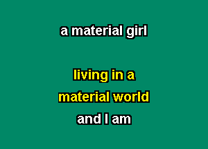 a material girl

living in a
material world
and I am