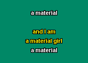 a material

and I am

a material girl

a material