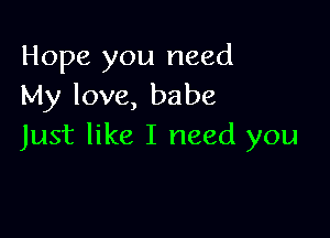 Hope you need
My love, babe

Just like I need you