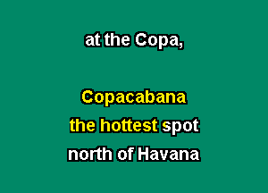 at the Copa,

Copacabana
the hottest spot

north of Havana