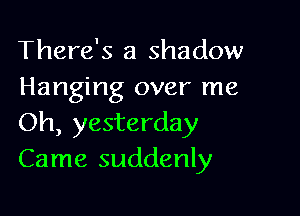 There's a shadow
Hanging over me

Oh, yesterday
Came suddenly