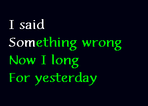 I said
Something wrong

Now I long
For yesterday