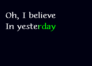 Oh, I believe
In yesterday