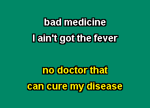 bad medicine

I ain't got the fever

no doctor that
can cure my disease