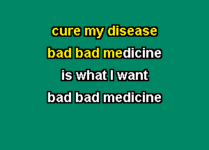 cure my disease
bad bad medicine
is what I want

bad bad medicine