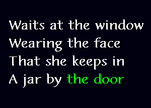 Waits at the window
Wearing the face
That she keeps in
A jar by the door