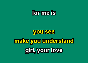 for me is

you see
make you understand

girl, your love