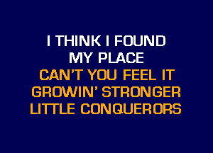 I THINK I FOUND
MY PLACE
CAN'T YOU FEEL IT
GROWIN' STRONGER
LITTLE CONGUERORS