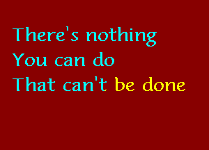 There's nothing
You can do

That can't be done