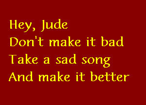 Hey, Jude
Don't make it bad

Take a sad song
And make it better