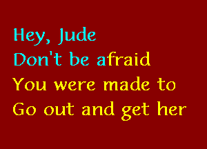 Hey, Jude
Don't be afraid

You were made to
Go out and get her