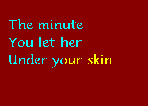 The minute
You let her

Under your skin