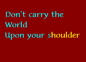 Don't carry the
World

Upon your shoulder