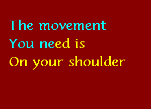 The movement
You need is

On your shoulder