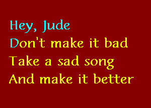 Hey, Jude
Don't make it bad

Take a sad song
And make it better