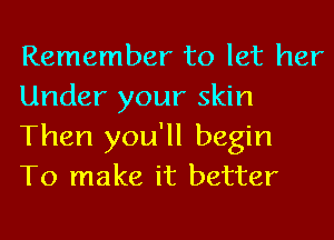 Remember to let her
Under your skin
Then you'll begin

To make it better