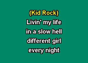 (Kid Rock)
Livin' my life
in a slow hell
different girl

every night