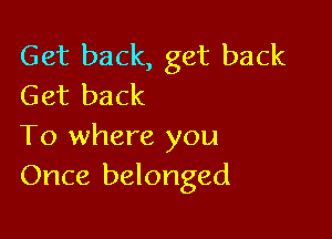 Get back, get back
Get back

To where you
Once belonged