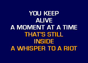 YOU KEEP
ALIVE
A MOMENT AT A TIME
THAT'S STILL
INSIDE
A WHISPER TO A RIOT