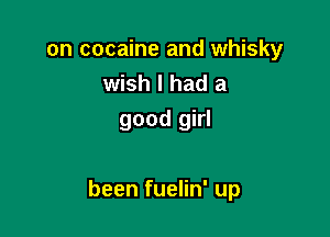 on cocaine and whisky
wish I had a

good girl

been fuelin' up