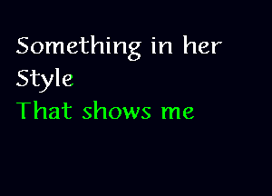 Something in her
Style

That shows me