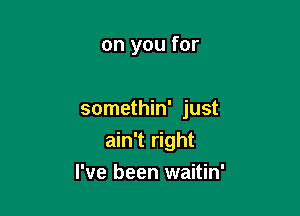 on you for

somethin' just

ain't right
I've been waitin'