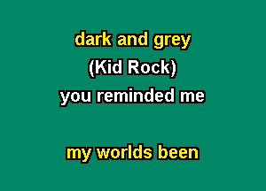 dark and grey
(Kid Rock)

you reminded me

my worlds been