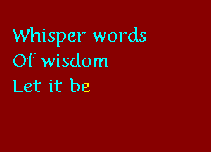 Whisper words
Of wisdom

Let it be