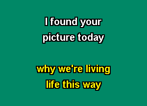 lfound your
picture today

why we're living

life this way