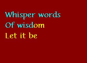 Whisper words
Of wisdom

Let it be