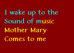 I wake up to the
Sound of music

Mother Mary
Comes to me