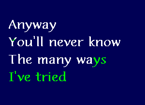 Anyway
You'll never know

The many ways
I've tried